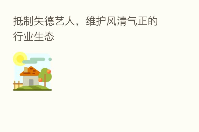 抵制失德艺人，维护风清气正的行业生态