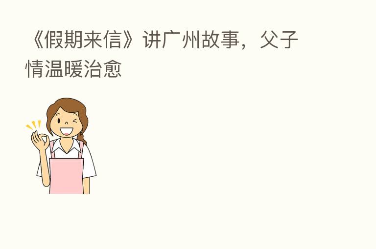 《假期来信》讲广州故事,父子情温暖治愈