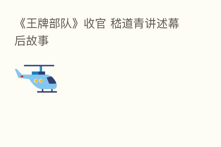 《王牌部队》收官 嵇道青讲述幕后故事