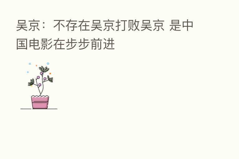 吴京：不存在吴京打败吴京 是中国电影在步步前进