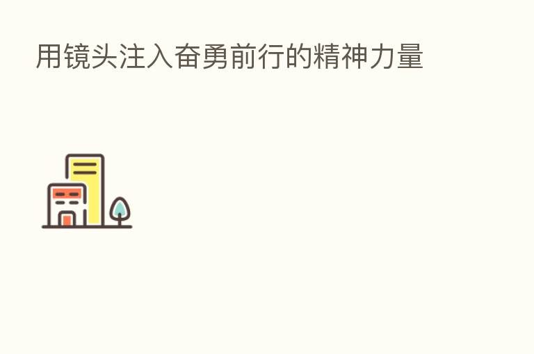 用镜头注入奋勇前行的精神力量