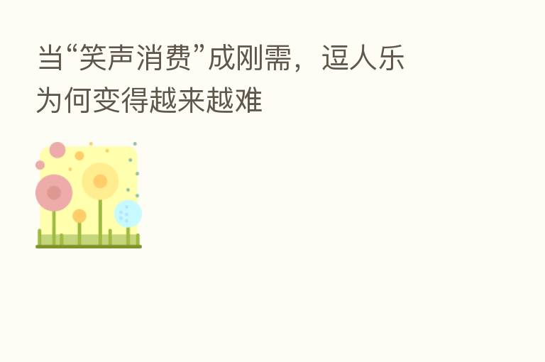 当“笑声消费”成刚需，逗人乐为何变得越来越难