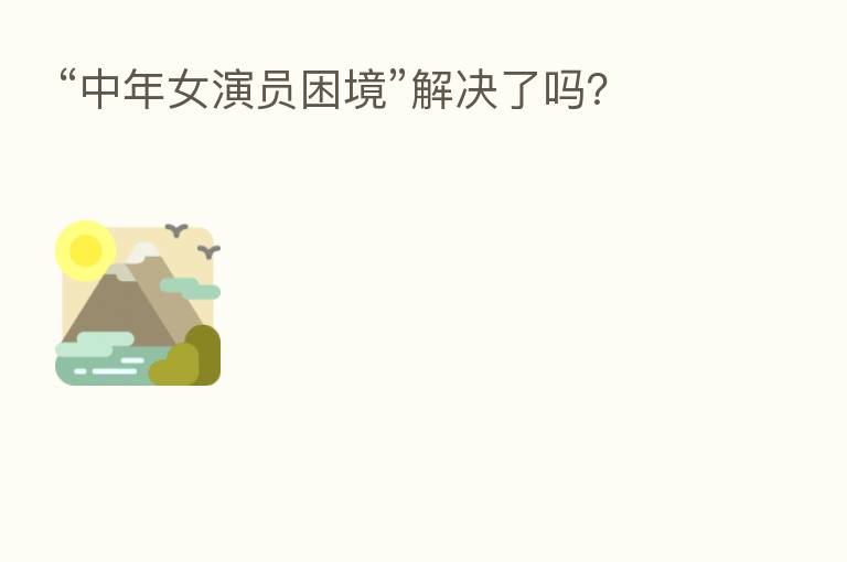 “中年女演员困境”解决了吗?