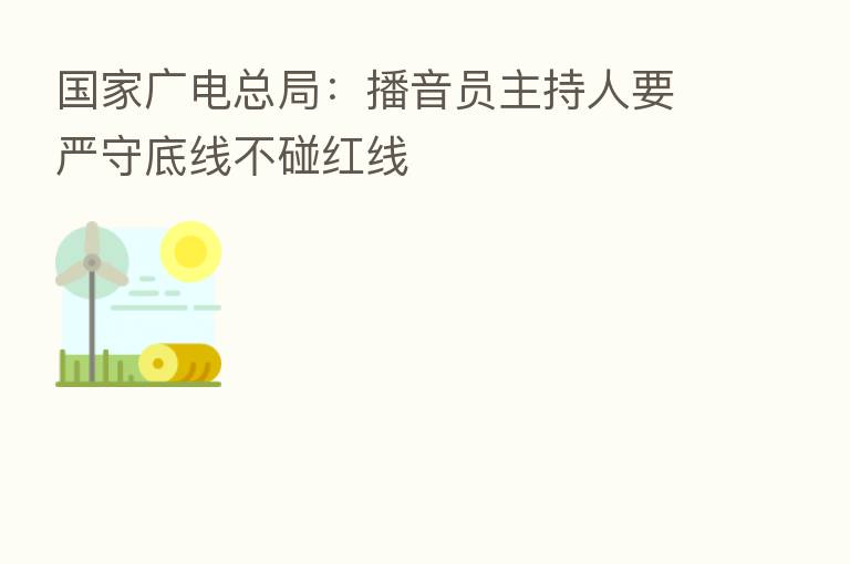 国家广电总局:播音员主持人要严守底线不碰红线