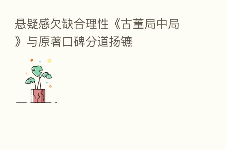 悬疑感欠缺合理性《古董局中局》与原著口碑分道扬镳