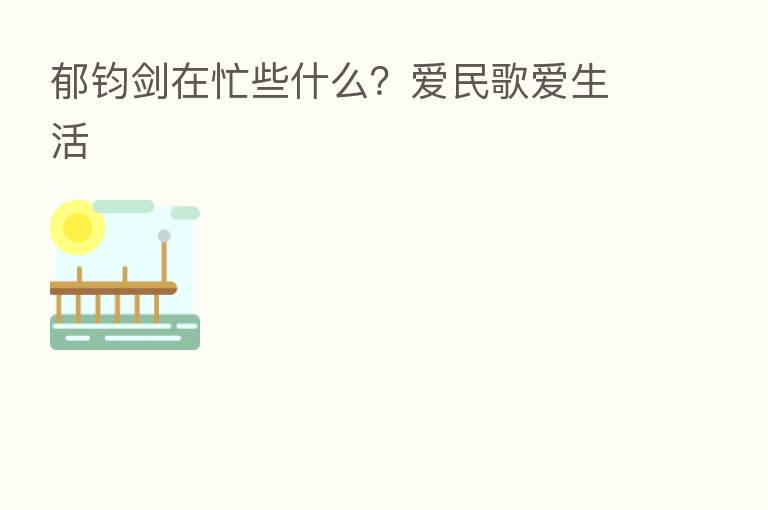 郁钧剑在忙些什么？爱民歌爱生活