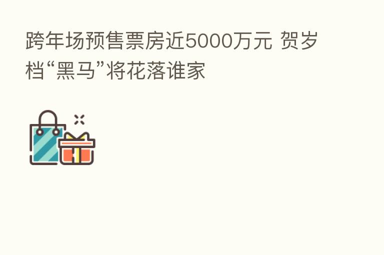 跨年场预售票房近5000万元 贺岁档“黑马”将花落谁家