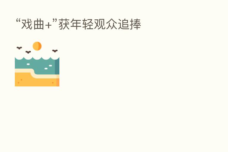“戏曲+”获年轻观众追捧