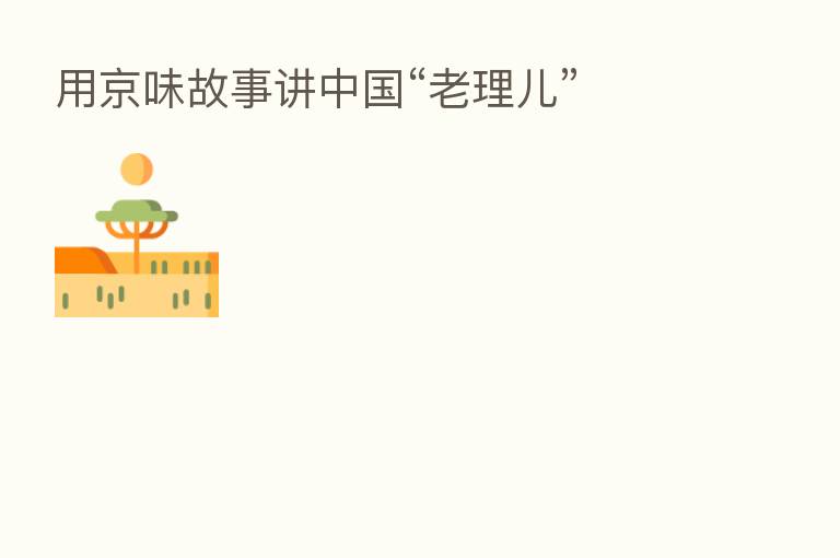 用京味故事讲中国“老理儿”