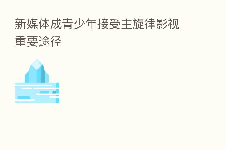 新媒体成青少年接受主旋律影视重要途径