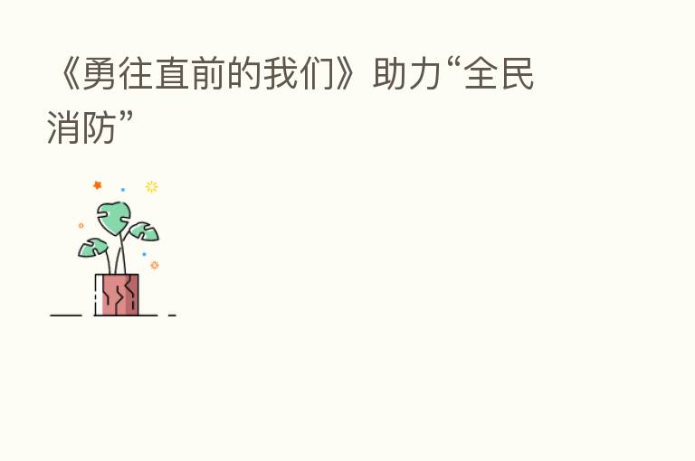 《勇往直前的我们》助力“全民消防”