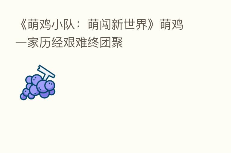 《萌鸡小队:萌闯新世界》萌鸡一家历经艰难终团聚