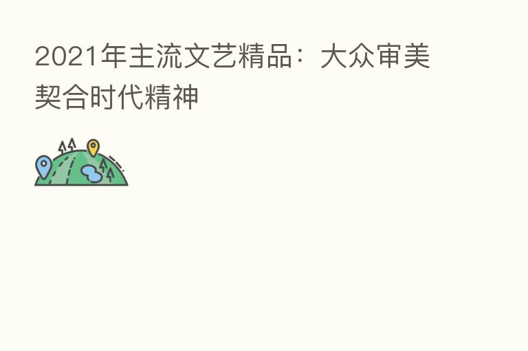 2021年主流文艺精品：大众审美契合时代精神