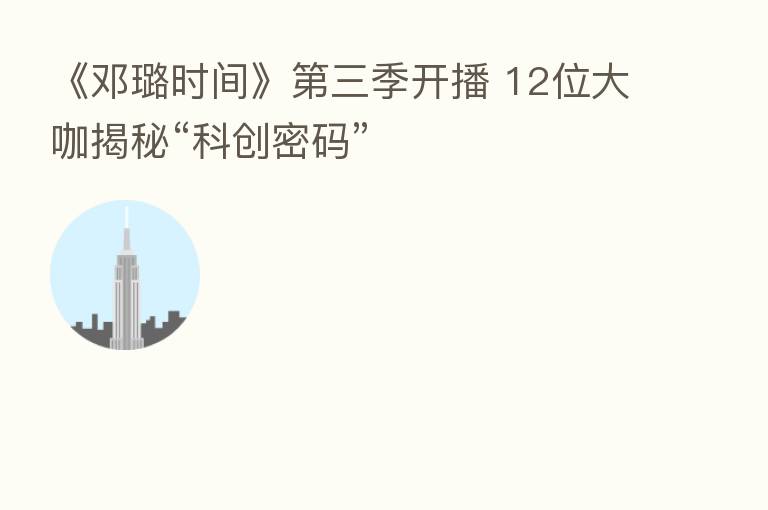 《邓璐时间》 三季开播 12位大咖揭秘“科创密码”