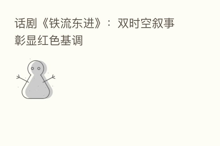 话剧《铁流东进》:双时空叙事彰显红色基调