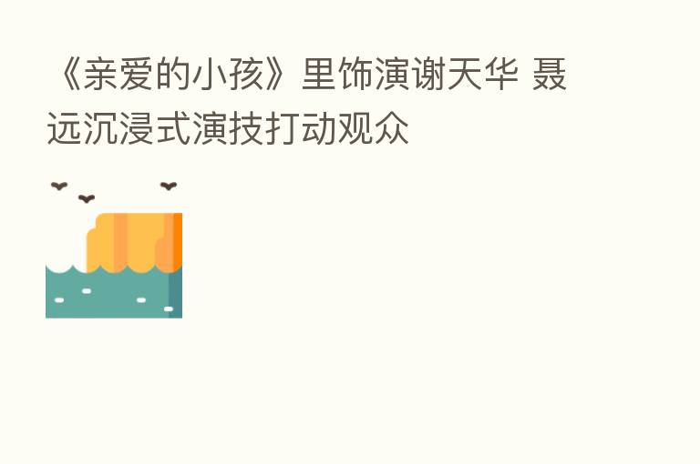 《亲爱的小孩》里饰演谢天华 聂远沉浸式演技打动观众