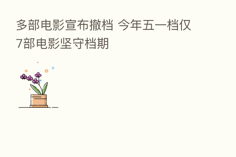 多部电影宣布撤档 今年五一档仅7部电影坚守档期