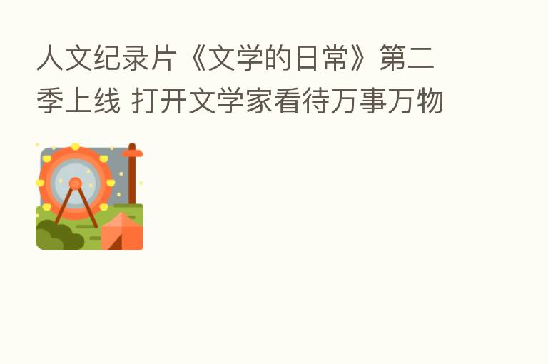 人文纪录片《文学的日常》 二季上线 打开文学家看待万事万物的窗口