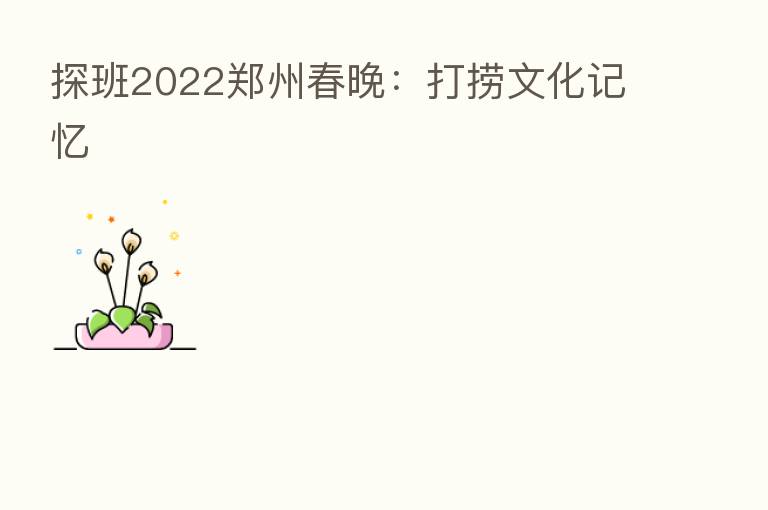 探班2022郑州春晚:打捞文化记忆