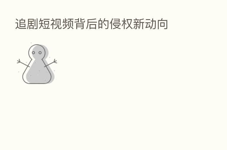 追剧短视频背后的侵权新动向