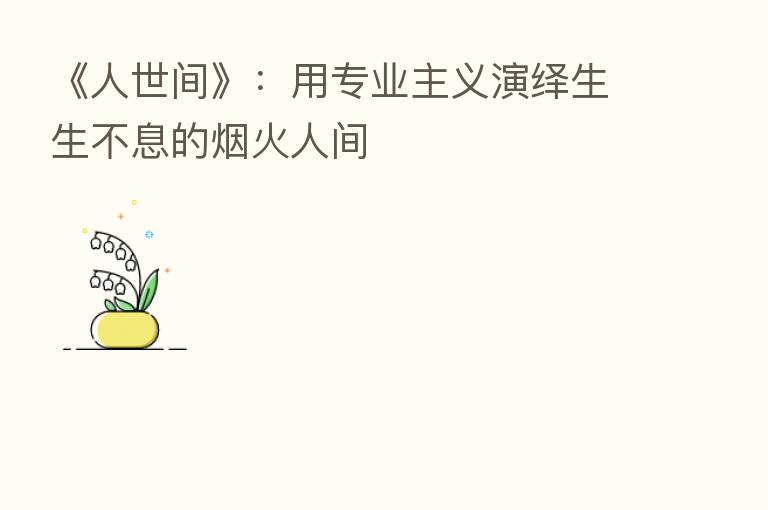 《人世间》:用专业主义演绎生生不息的烟火人间