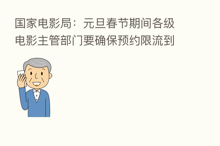 国家电影局:元旦春节期间各级电影主管部门要确保预约限流到位、排片间隔到位
