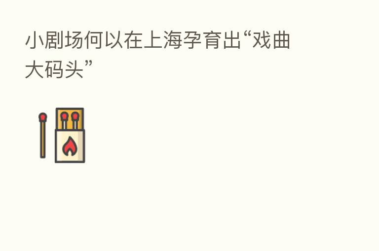 小剧场何以在上海孕育出“戏曲大码头”