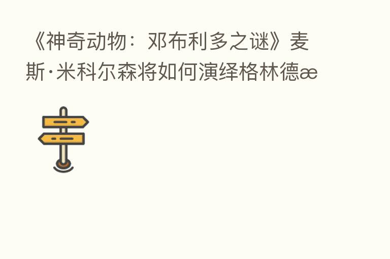 《神奇动物:邓布利多之谜》麦斯·米科尔森将如何演绎格林德沃