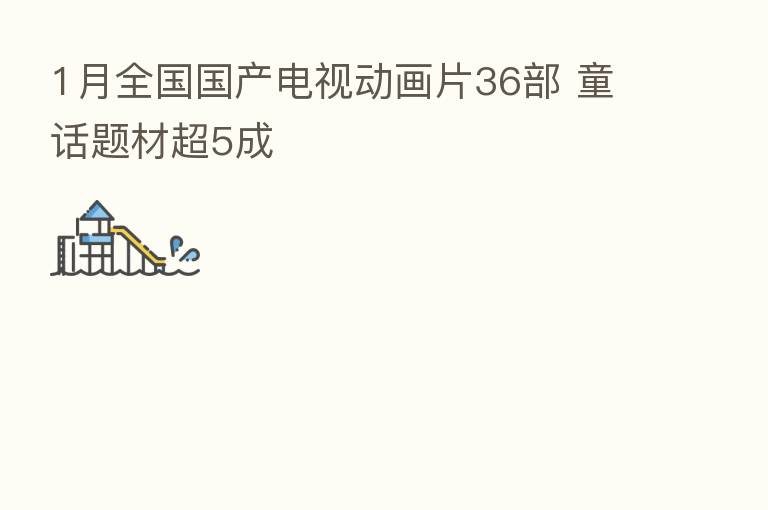 1月全国国产电视动画片36部 童话题材超5成