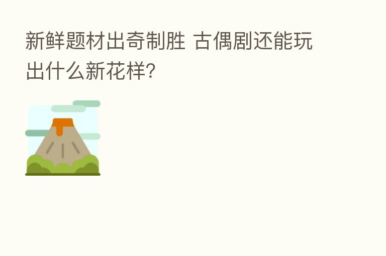 新鲜题材出奇制胜 古偶剧还能玩出什么新花样?