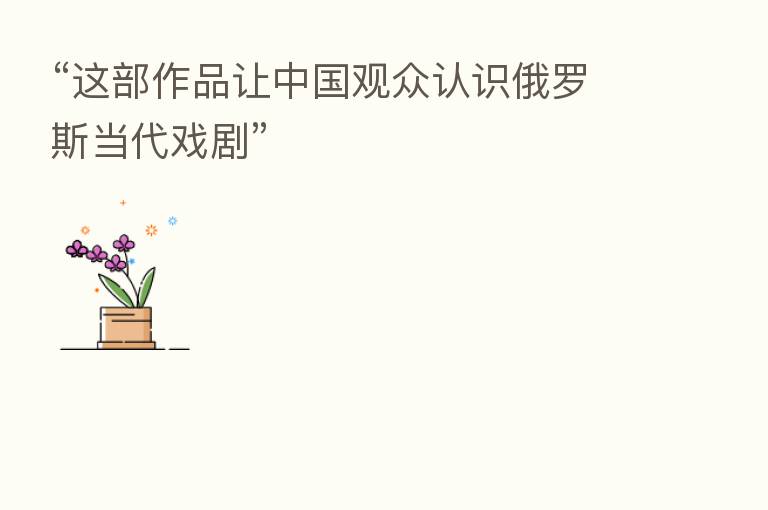 “这部作品让中国观众认识俄罗斯当代戏剧”
