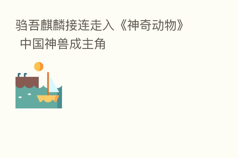 驺吾麒麟接连走入《神奇动物》 中国神兽成主角