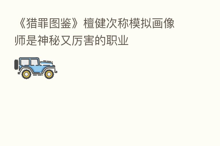 《猎罪图鉴》檀健次称模拟画像师是神秘又厉害的职业