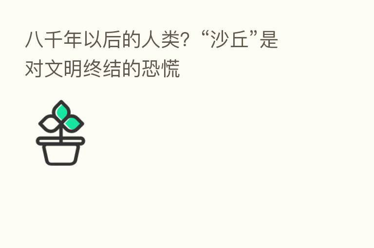 八千年以后的人类？“沙丘”是对文明终结的恐慌