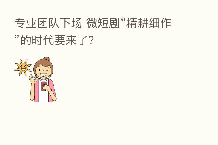 专业团队下场 微短剧“精耕细作”的时代要来了？