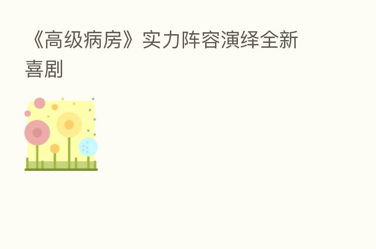 《高级病房》实力阵容演绎全新喜剧