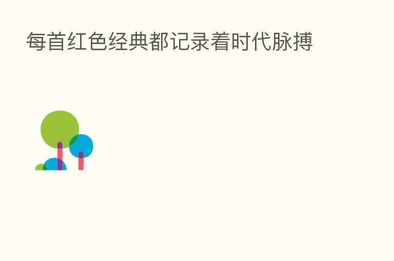 每首红色经典都记录着时代脉搏