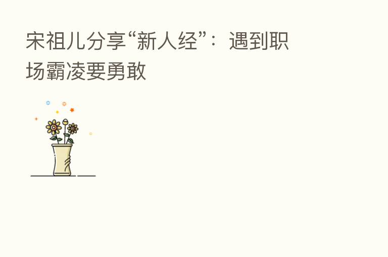 宋祖儿 “新人经”:遇到职场霸凌要勇敢