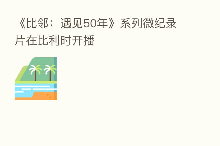 《比邻：遇见50年》系列微纪录片在比利时开播