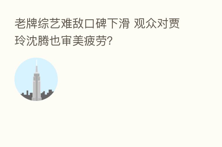 老牌综艺难敌口碑下滑 观众对贾玲沈腾也审美疲劳?