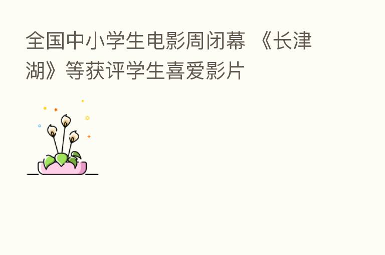 全国中小学生电影周闭幕 《长津湖》等获评学生喜爱影片