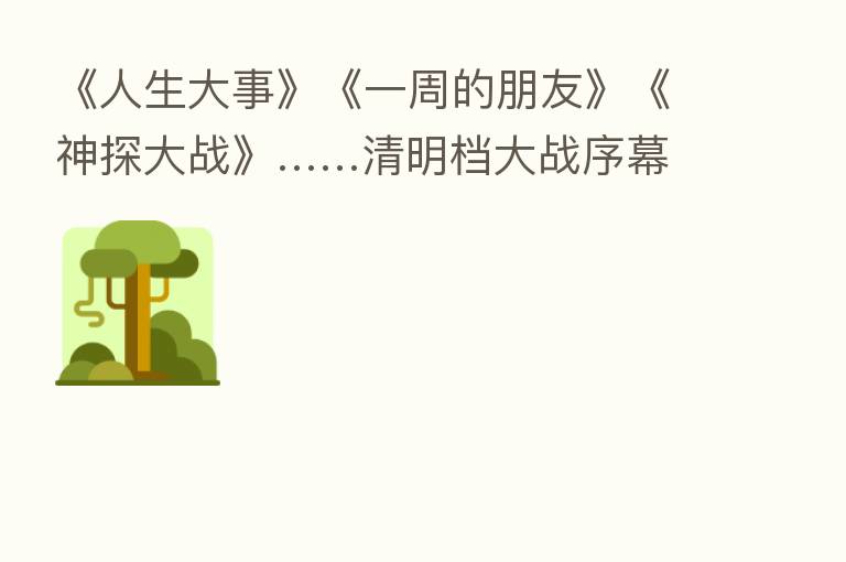 《人生大事》《一周的朋友》《神探大战》……清明档大战序幕悄然拉开