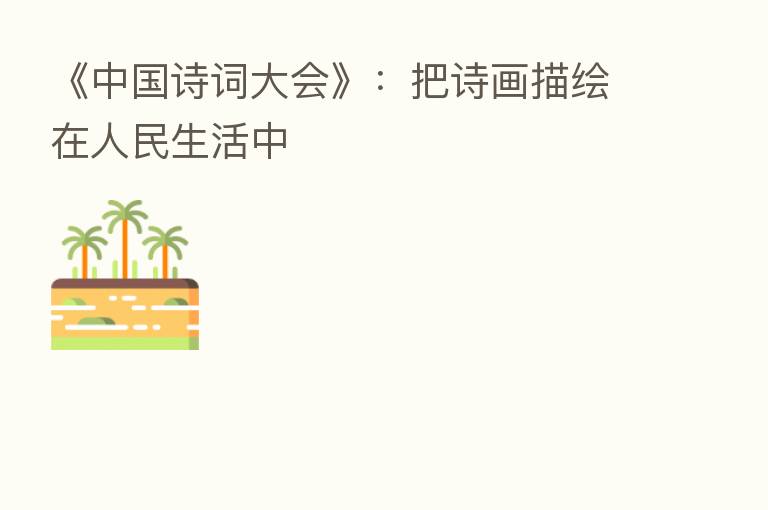 《中国诗词大会》:把诗画描绘在人民生活中