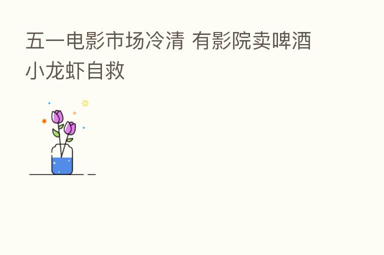 五一电影市场冷清 有影院卖啤酒小龙虾自救