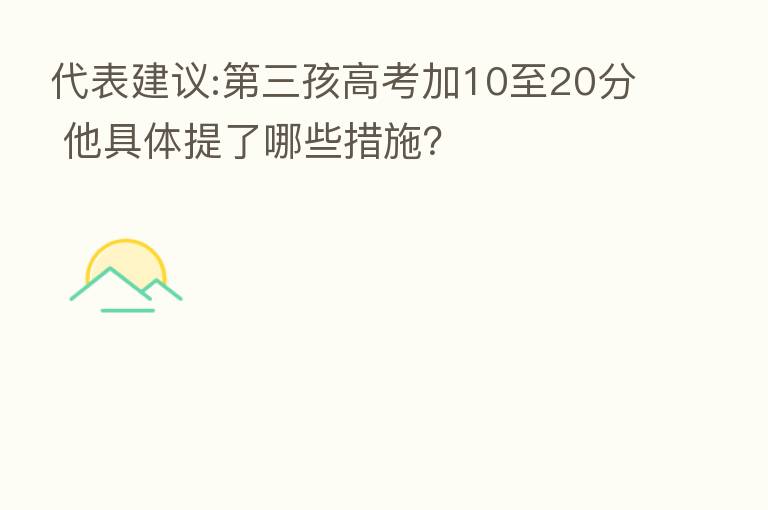 代表建议:   三孩高考加10至20分 他具体提了哪些措施？