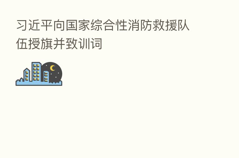          向国家综合性消防救援队伍授旗并致训词