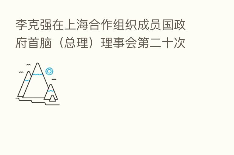 李克强在上海合作组织成员国政府首脑(总理)理事会 二十次会议上的讲话(全文)