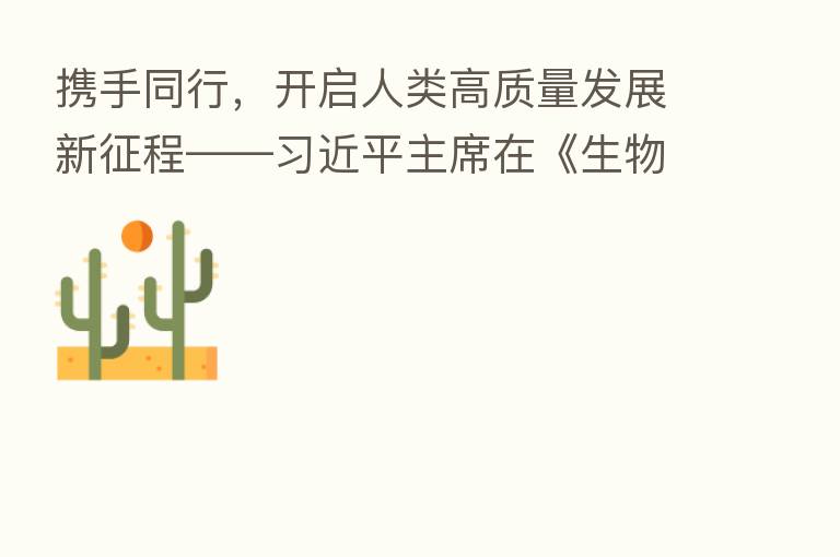 携手同行，开启人类高质量发展新征程——         主席在《生物多样性公约》   十五次缔约方大会领导人峰会上的主旨讲话解读