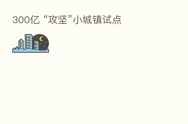 300亿 “攻坚”小城镇试点