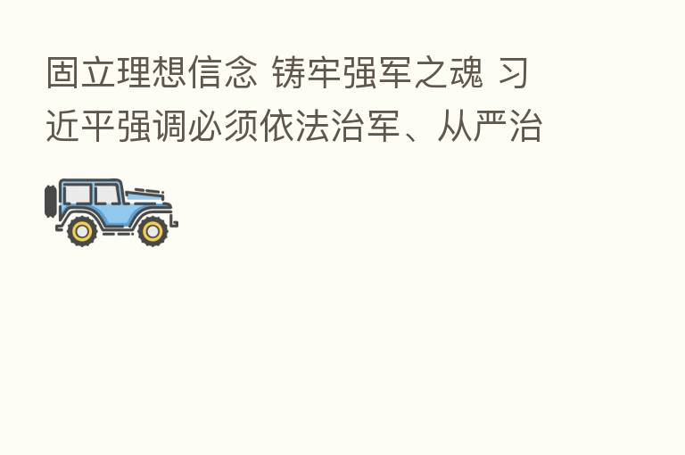 固立理想信念 铸牢强军之魂 强调必须依法治军、从严治军、强军兴军